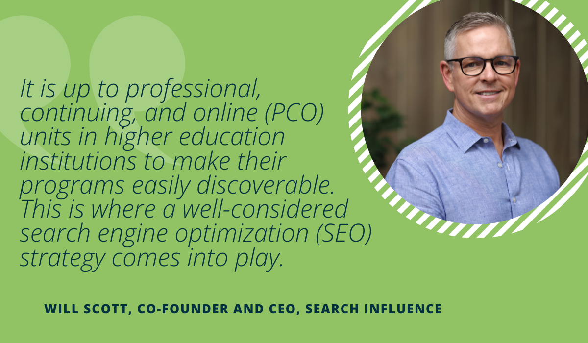 Graphic of the quote “It is up to professional, continuing, and online (PCO) units in higher education institutions to make their programs easily discoverable. This is where a well-considered search engine optimization (SEO) strategy comes into play.” with a headshot of author Will Scott, co-founder and CEO at Search Influence